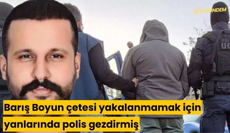 Barış Boyun çetesi yakalanmamak için yanlarında polis gezdirmiş