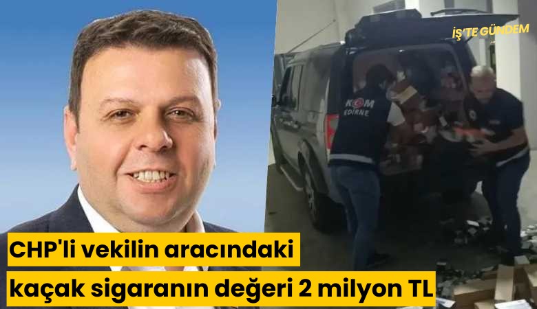 CHP'li vekilin aracındaki kaçak sigaranın değeri 2 milyon TL