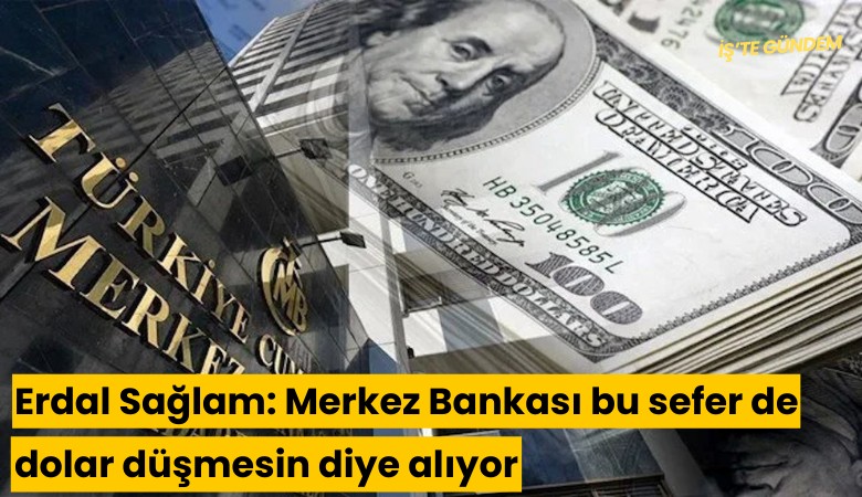 Erdal Sağlam: Merkez Bankası bu sefer de dolar düşmesin diye alıyor