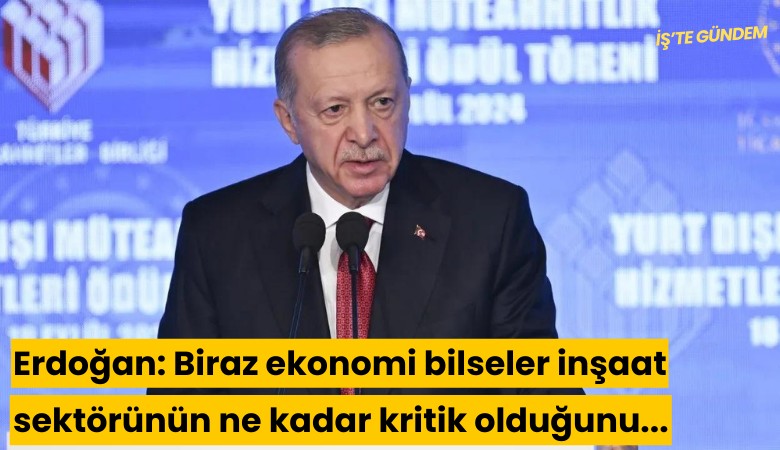 Erdoğan: Biraz ekonomi bilseler inşaat sektörünün ne kadar kritik bir konu olduğu anlayabilirlerdi