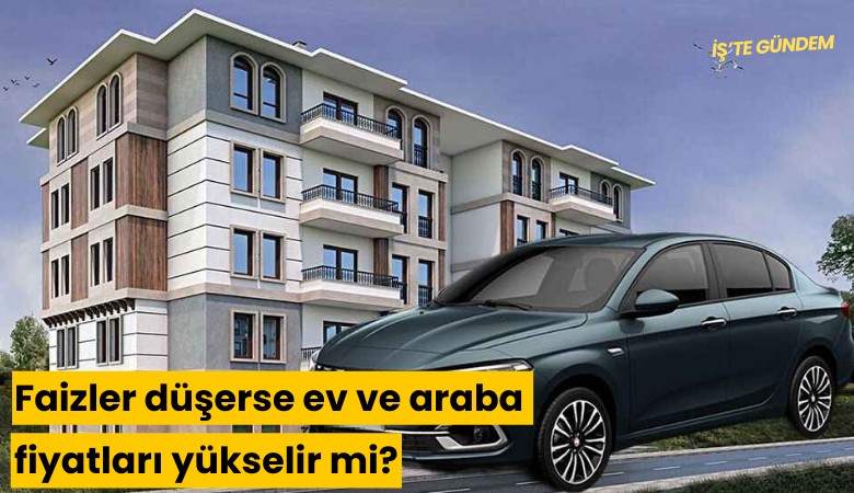 Faizler düşerse ev ve araba fiyatları yükselir mi?