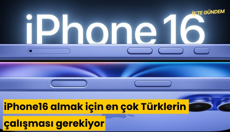 iPhone 16 almak için en çok Türklerin çalışması gerekiyor