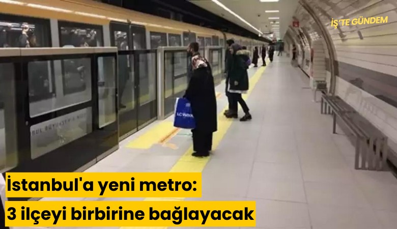 İstanbul'a yeni metro: 3 ilçeyi birbirine bağlayacak