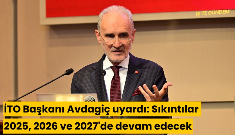 İTO Başkanı Avdagiç uyardı: Sıkıntılar 2025, 2026 ve 2027'de devam edecek