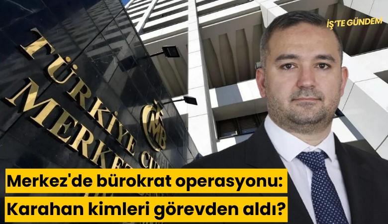 Merkez'de bürokrat operasyonu: Karahan kimleri görevden aldı?