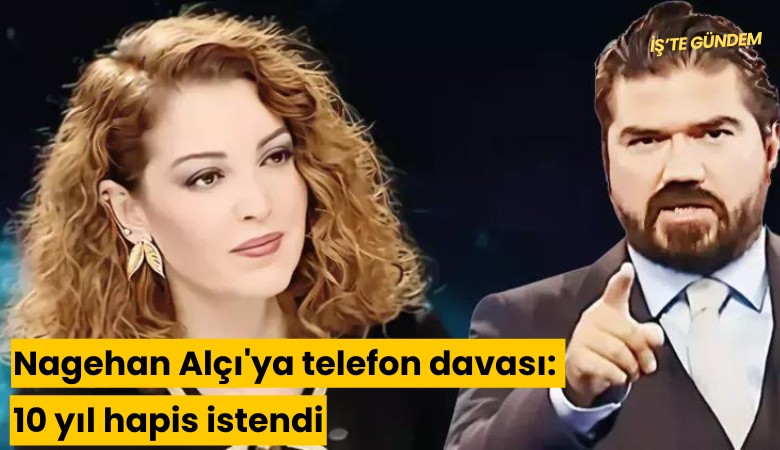 Nagehan Alçı'ya telefon davası: 10 yıl hapis istendi