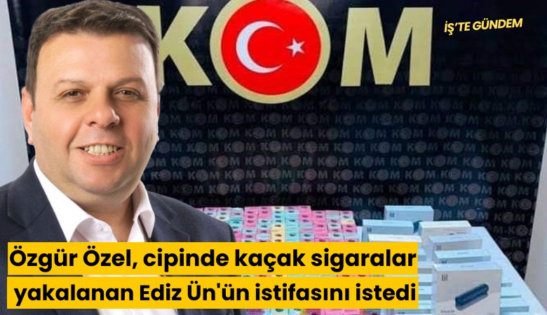 Özgür Özel, cipinde kaçak sigaralar yakalanan Ediz Ün'ün istifasını istedi