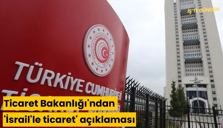 Ticaret Bakanlığı'ndan 'İsrail'le ticaret' açıklaması