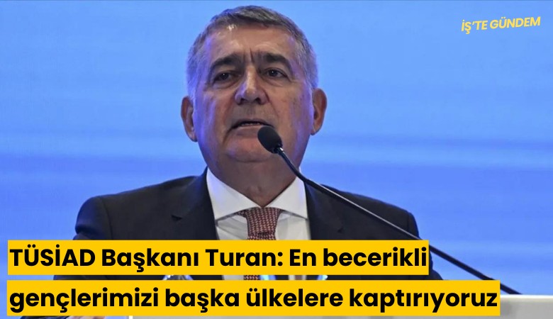 TÜSİAD Başkanı Turan: En becerikli gençlerimizi başka ülkelere kaptırıyoruz