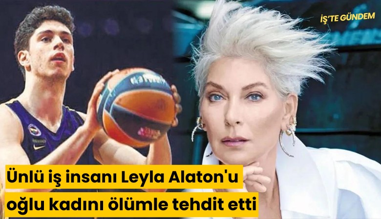 Ünlü iş insanı Leyla Alaton'un oğlu kadını ölümle tehdit etti