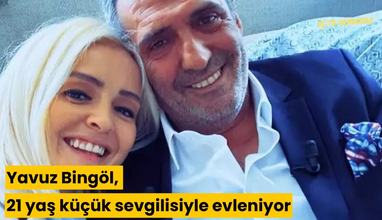 Yavuz Bingöl, 21 yaş küçük sevgilisiyle evleniyor