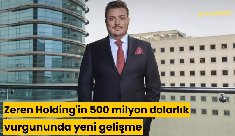 Zeren Holding'in 500 milyon dolarlık vurgununda yeni gelişme