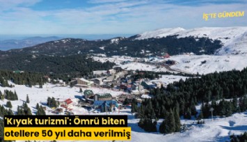 'Kıyak turizmi': Ömrü biten otellere 50 yıl daha verilmiş