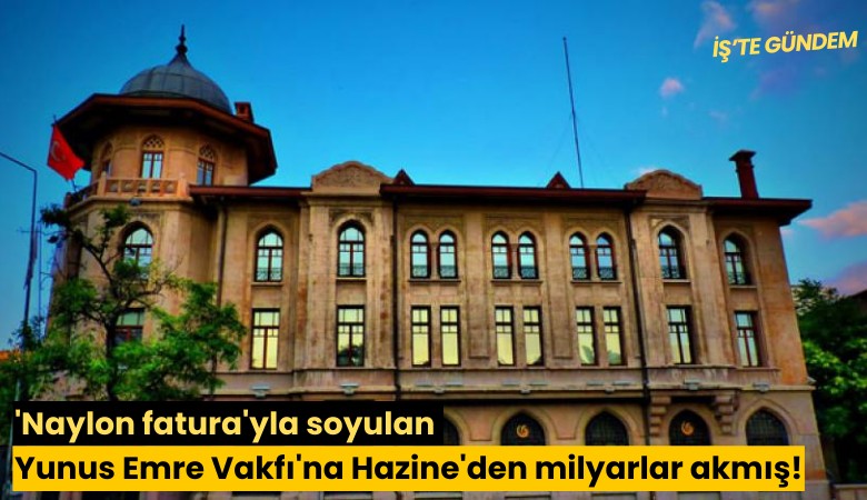 'Naylon fatura'yla soyulan Yunus Emre Vakfı'na Hazine'den milyarlar akmış!