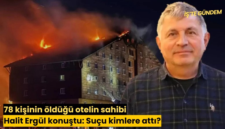 78 kişinin öldüğü otelin sahibi Halit Ergül konuştu: Suçu kimlere attı?