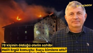 78 kişinin öldüğü otelin sahibi Halit Ergül konuştu: Suçu kimlere attı?