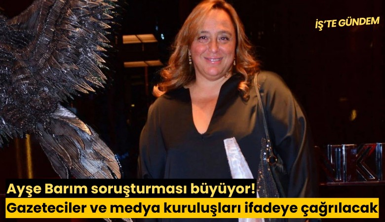 Ayşe Barım soruşturması büyüyor! Gazeteciler ve medya kuruluşları ifadeye çağrılacak