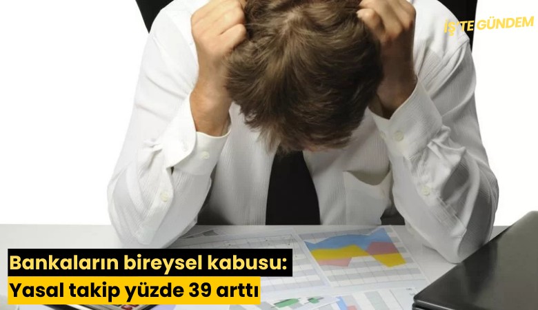 Bankaların bireysel kabusu: Yasal takip yüzde 39 arttı