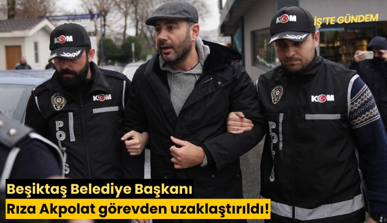 Beşiktaş Belediye Başkanı Rıza Akpolat görevden uzaklaştırıldı!