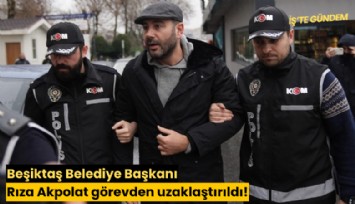 Beşiktaş Belediye Başkanı Rıza Akpolat görevden uzaklaştırıldı!