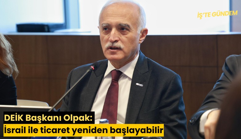 DEİK Başkanı Olpak: İsrail ile ticaret yeniden başlayabilir