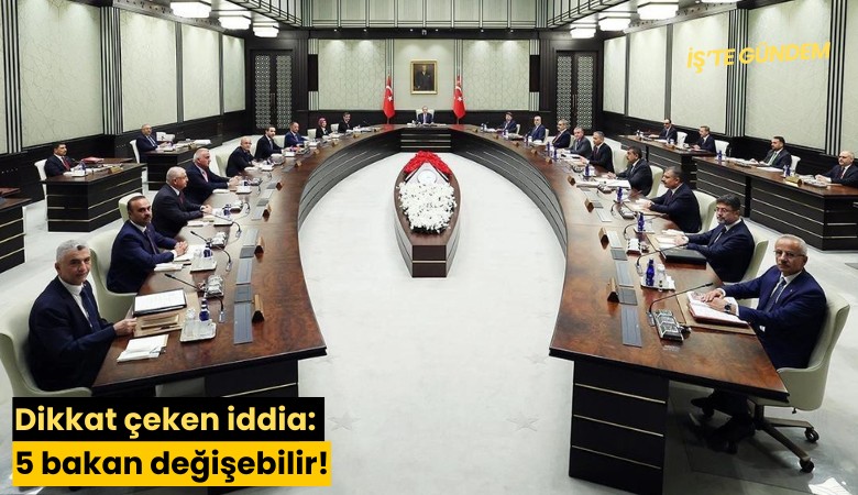 Dikkat çeken iddia: 5 bakan değişebilir!