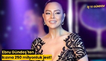 Ebru Gündeş'ten kızına 250 milyonluk jest!