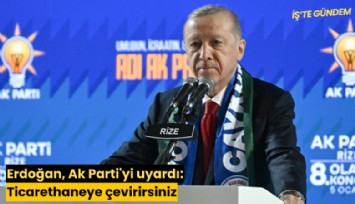 Erdoğan, Ak Parti'yi uyardı: Ticarethaneye çevirirsiniz