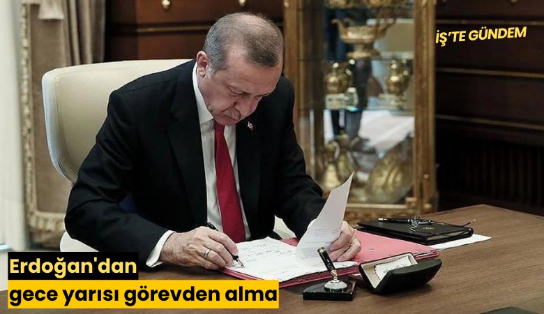 Erdoğan'dan gece yarısı görevden almalar