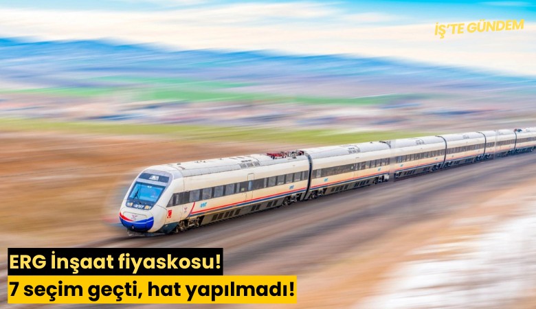 ERG İnşaat fiyaskosu! 7 seçim geçti, hat yapılmadı!