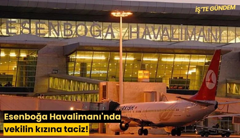 Esenboğa Havalimanı'nda vekilin kızına taciz!
