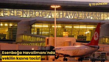 Esenboğa Havalimanı'nda vekilin kızına taciz!