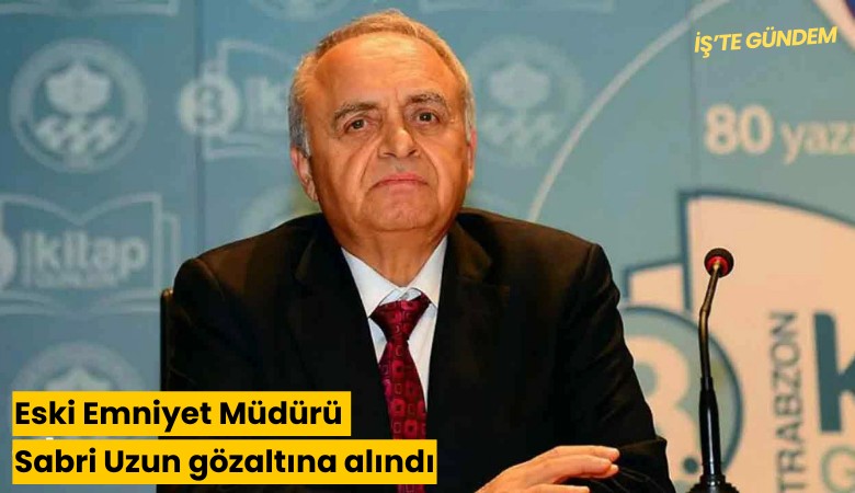 Eski Emniyet Müdürü Sabri Uzun gözaltına alındı