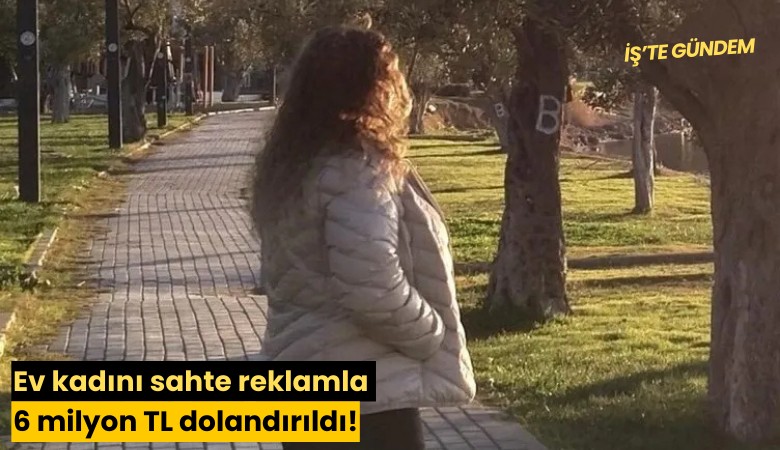 Ev kadını sahte reklamla 6 milyon TL dolandırıldı!
