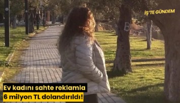 Ev kadını sahte reklamla 6 milyon TL dolandırıldı!