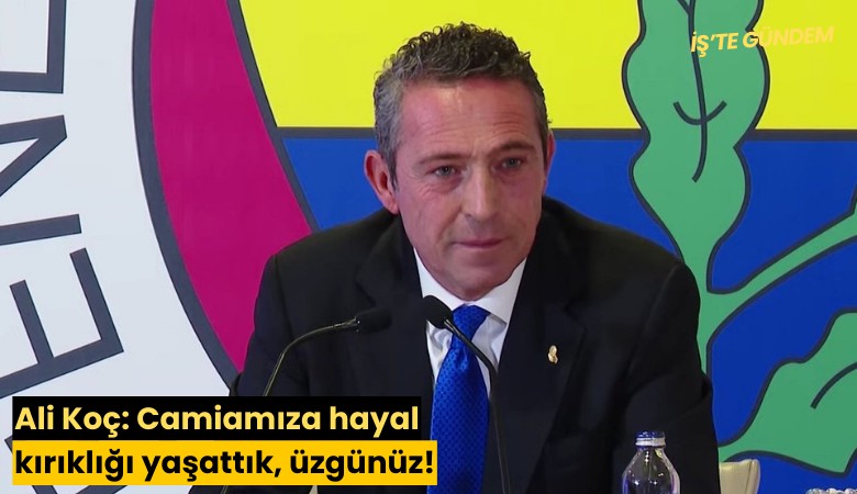 Fenerbahçe Başkanı Ali Koç: Camiamıza hayal kırıklığı yaşattık, üzgünüz!