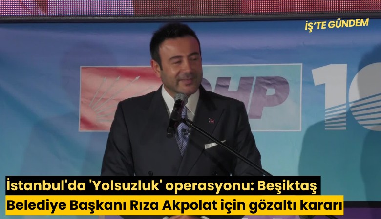 İstanbul'da 'Yolsuzluk' operasyonu: Beşiktaş Belediye Başkanı Rıza Akpolat için gözaltı kararı