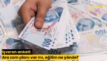İşveren anketi: Ara zam planı var mı, eğilim ne yönde?