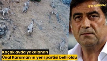 Kaçak avda yakalanan Ünal Karaman'ın yeni partisi belli oldu