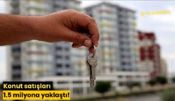 Konut satışları 1.5 milyona yaklaştı!