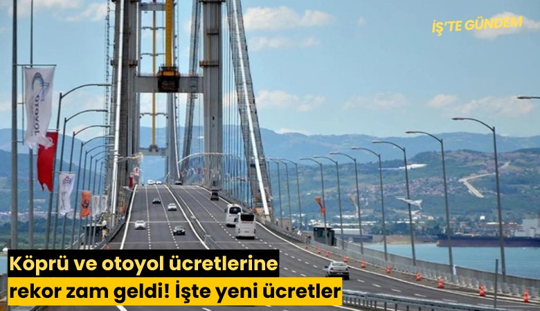 Köprü ve otoyol ücretlerine rekor zam geldi! İşte yeni ücretler