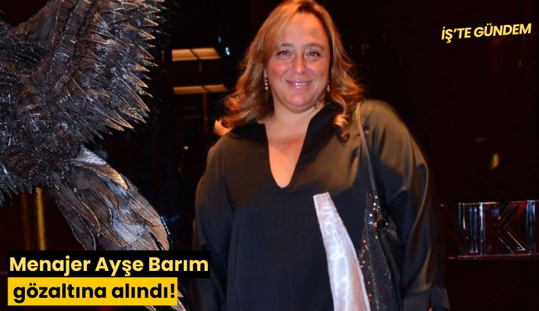 Menajer Ayşe Barım gözaltına alındı!