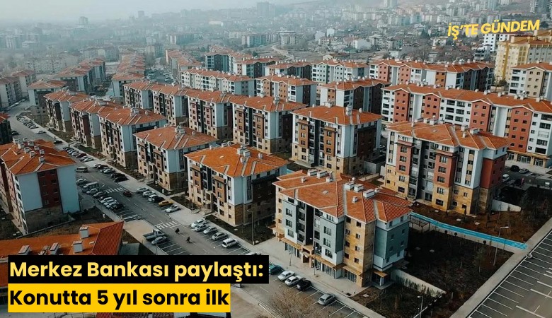 Merkez Bankası paylaştı: Konutta 5 yıl sonra ilk