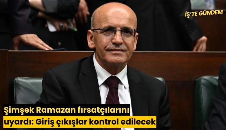 Şimşek Ramazan fırsatçılarını uyardı: Giriş çıkışlar kontrol edilecek