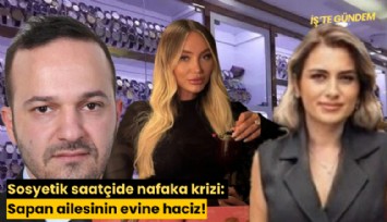 Sosyetik saatçide nafaka krizi: Sapan ailesinin evine haciz!