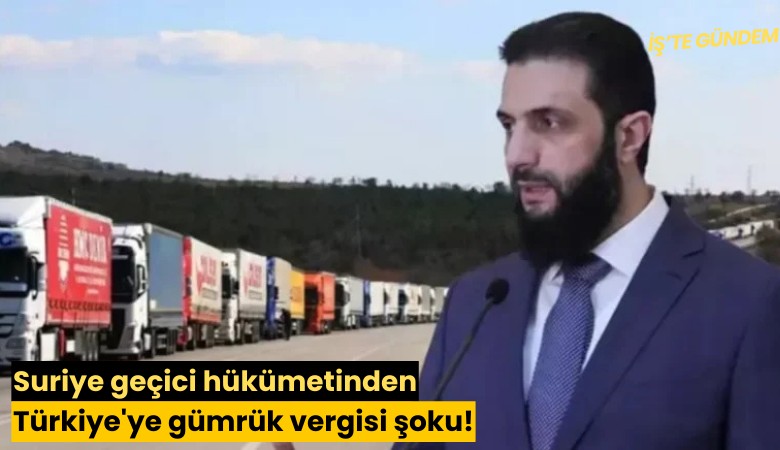 Suriye geçici hükümetinden Türkiye'ye gümrük vergisi şoku!