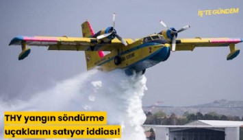 THY yangın söndürme uçaklarını satıyor iddiası!