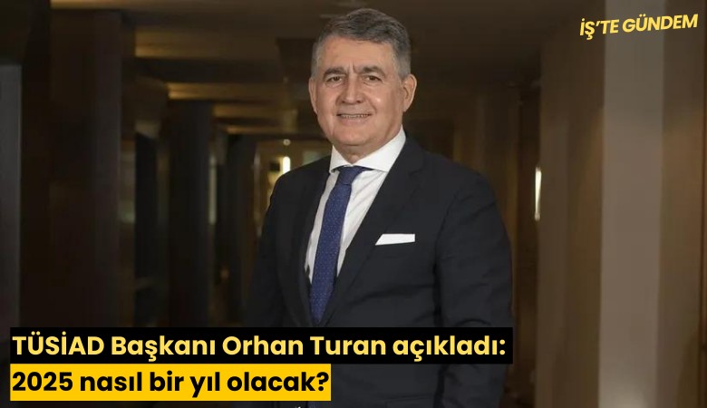 TÜSİAD Başkanı Orhan Turan açıkladı: 2025 nasıl bir yıl olacak?