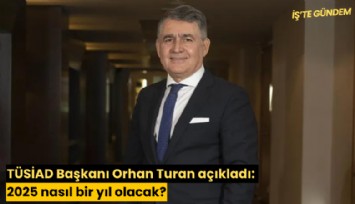 TÜSİAD Başkanı Orhan Turan açıkladı: 2025 nasıl bir yıl olacak?