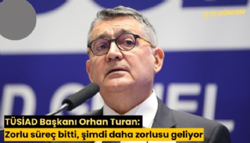 TÜSİAD Başkanı Orhan Turan: Zorlu süreç bitti, şimdi daha zorlusu geliyor